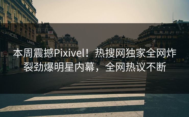 本周震撼Pixivel！热搜网独家全网炸裂劲爆明星内幕，全网热议不断