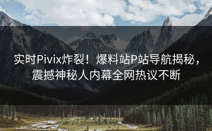 实时Pivix炸裂！爆料站P站导航揭秘，震撼神秘人内幕全网热议不断