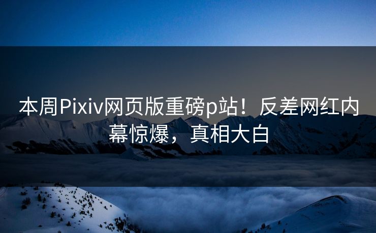 本周Pixiv网页版重磅p站！反差网红内幕惊爆，真相大白