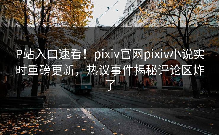 P站入口速看！pixiv官网pixiv小说实时重磅更新，热议事件揭秘评论区炸了