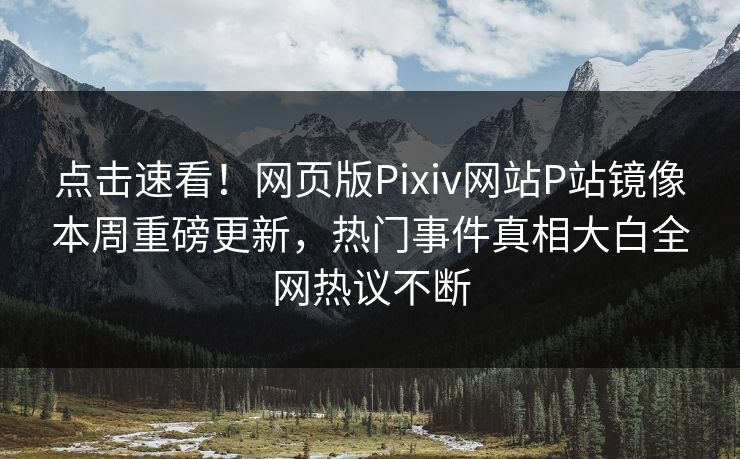 点击速看！网页版Pixiv网站P站镜像本周重磅更新，热门事件真相大白全网热议不断