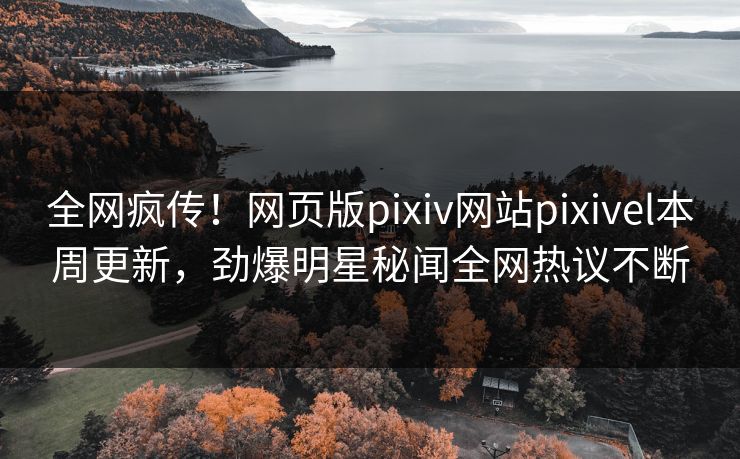 全网疯传！网页版pixiv网站pixivel本周更新，劲爆明星秘闻全网热议不断