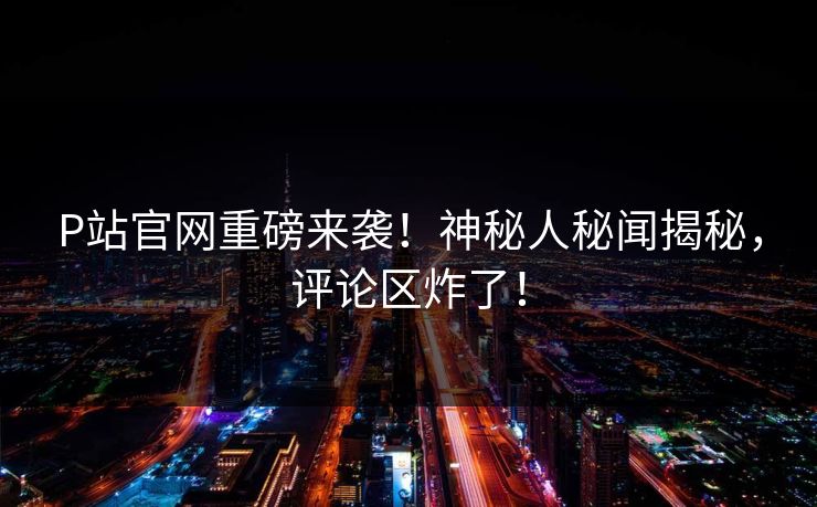 P站官网重磅来袭！神秘人秘闻揭秘，评论区炸了！