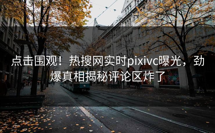 点击围观！热搜网实时pixivc曝光，劲爆真相揭秘评论区炸了