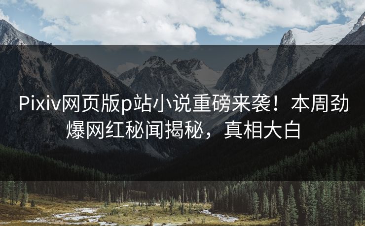 Pixiv网页版p站小说重磅来袭！本周劲爆网红秘闻揭秘，真相大白