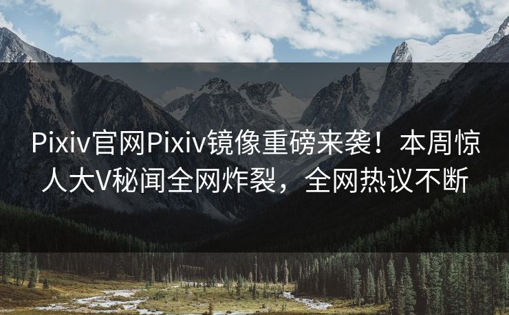 Pixiv官网Pixiv镜像重磅来袭！本周惊人大V秘闻全网炸裂，全网热议不断