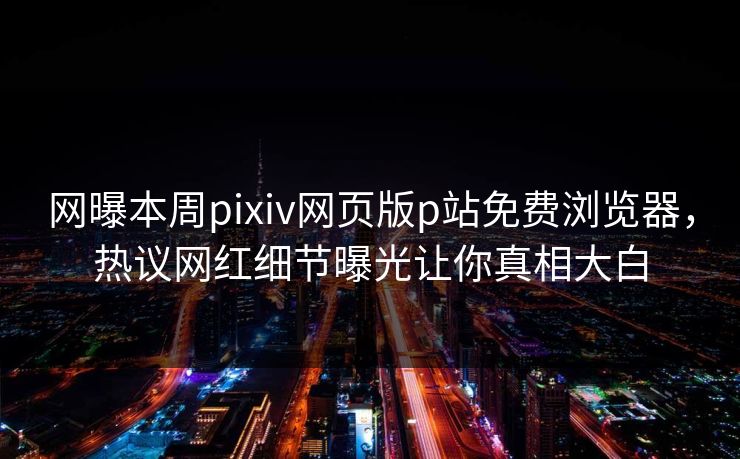 网曝本周pixiv网页版p站免费浏览器，热议网红细节曝光让你真相大白