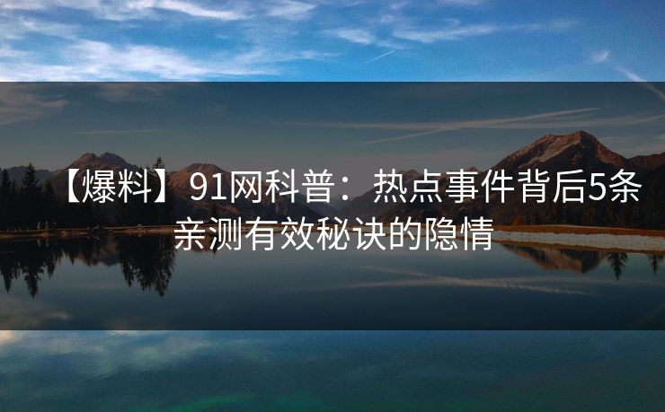 【爆料】91网科普：热点事件背后5条亲测有效秘诀的隐情