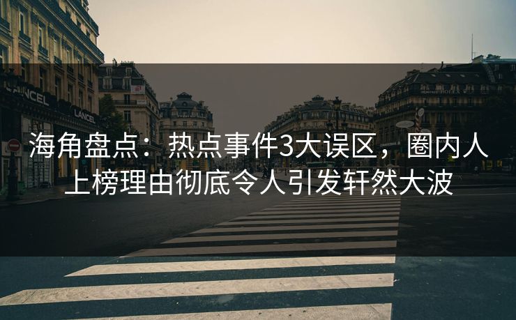 海角盘点：热点事件3大误区，圈内人上榜理由彻底令人引发轩然大波