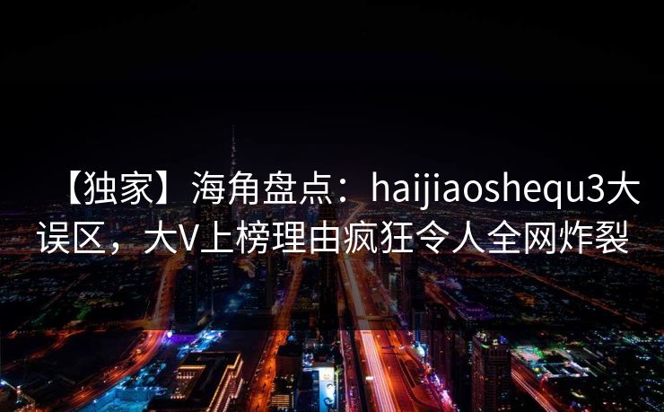 【独家】海角盘点：haijiaoshequ3大误区，大V上榜理由疯狂令人全网炸裂