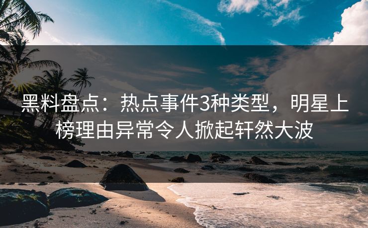 黑料盘点：热点事件3种类型，明星上榜理由异常令人掀起轩然大波