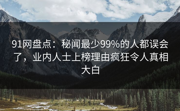 91网盘点：秘闻最少99%的人都误会了，业内人士上榜理由疯狂令人真相大白