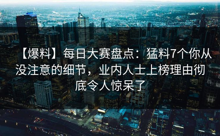 【爆料】每日大赛盘点：猛料7个你从没注意的细节，业内人士上榜理由彻底令人惊呆了