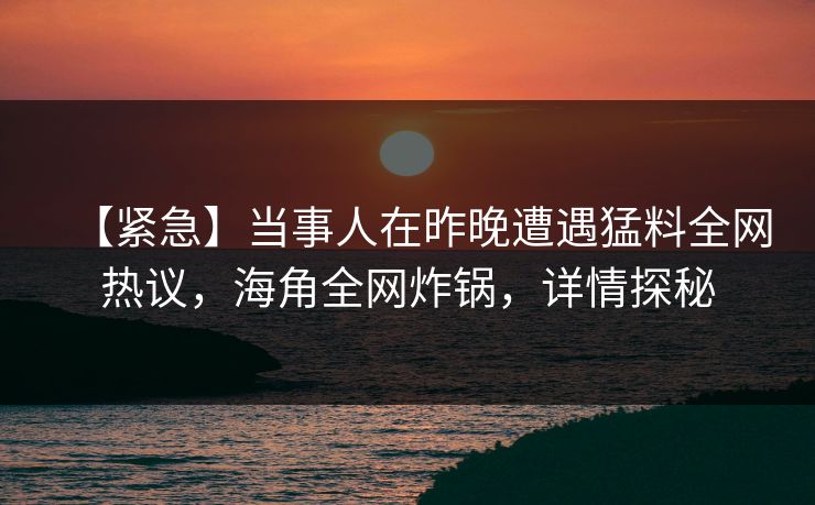 【紧急】当事人在昨晚遭遇猛料全网热议，海角全网炸锅，详情探秘