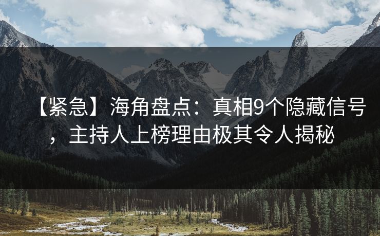 【紧急】海角盘点：真相9个隐藏信号，主持人上榜理由极其令人揭秘