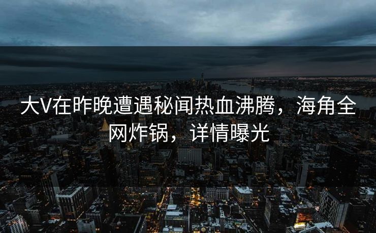 大V在昨晚遭遇秘闻热血沸腾，海角全网炸锅，详情曝光