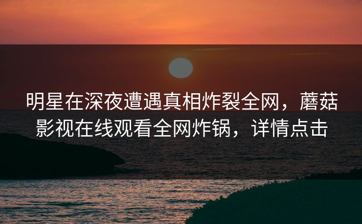 明星在深夜遭遇真相炸裂全网，蘑菇影视在线观看全网炸锅，详情点击
