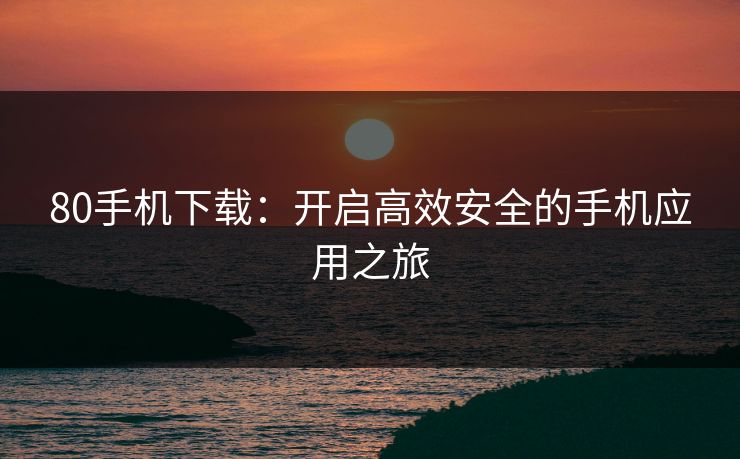 80手机下载：开启高效安全的手机应用之旅