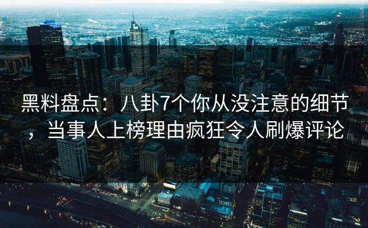 黑料盘点:八卦7个你从没注意的细节,当事人上榜理由疯狂令人刷爆评论 黑料盘点:八卦7个你从没注意的细节,当事人上榜理由疯狂令人刷爆评论