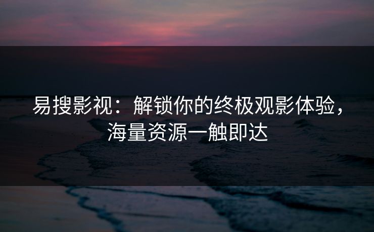 易搜影视:解锁你的终极观影体验,海量资源一触即达 易搜影视:解锁你的终极观影体验,海量资源一触即达