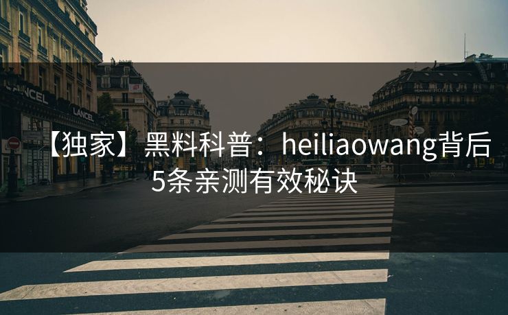 【独家】黑料科普:heiliaowang背后5条亲测有效秘诀 【独家】黑料科普:heiliaowang背后5条亲测有效秘诀