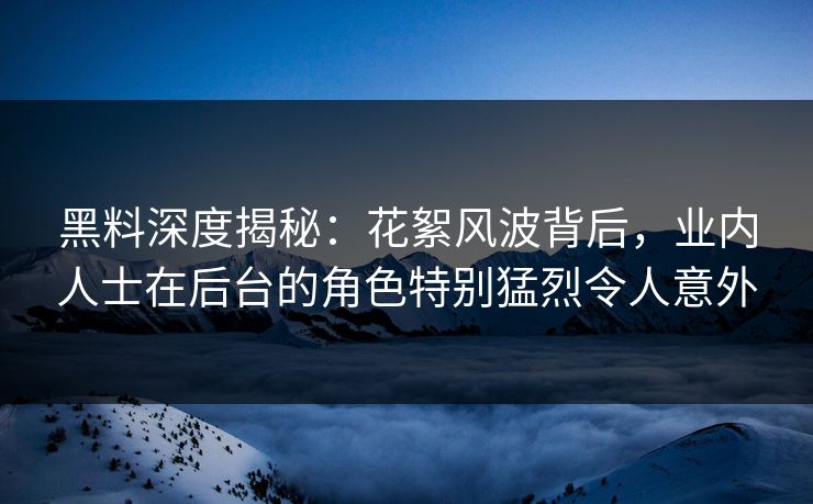 黑料深度揭秘：花絮风波背后，业内人士在后台的角色特别猛烈令人意外