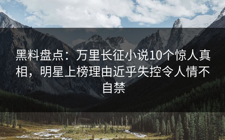 黑料盘点:万里长征小说10个惊人真相,明星上榜理由近乎失控令人情不自禁 黑料盘点:万里长征小说10个惊人真相,明星上榜理由近乎失控令人情不自禁