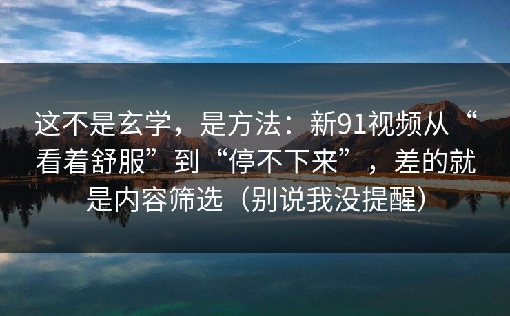 这不是玄学,是方法:新91视频从“看着舒服”到“停不下来”,差的就是内容筛选(别说我没提醒) 这不是玄学,是方法:新91视频从“看着舒服”到“停不下来”,差的就是内容筛选(别说我没提醒)
