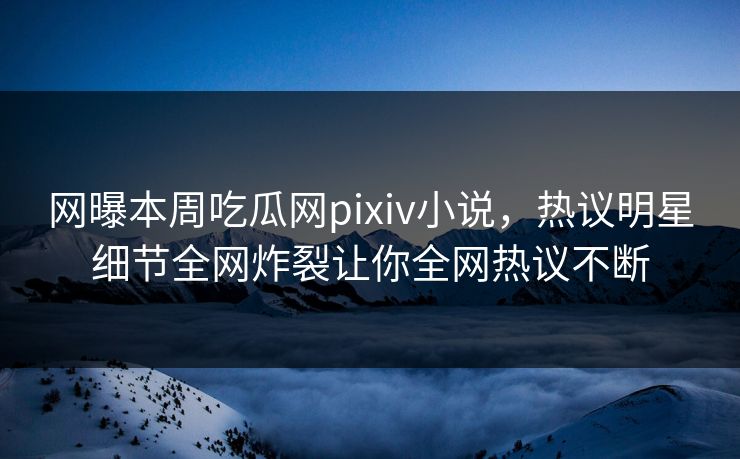 网曝本周吃瓜网pixiv小说，热议明星细节全网炸裂让你全网热议不断