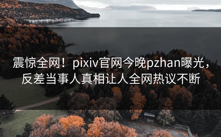 震惊全网！pixiv官网今晚pzhan曝光，反差当事人真相让人全网热议不断