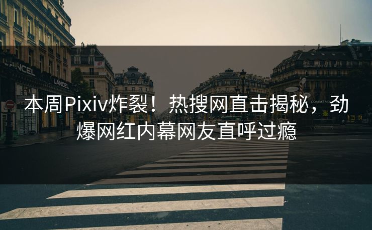 本周Pixiv炸裂！热搜网直击揭秘，劲爆网红内幕网友直呼过瘾