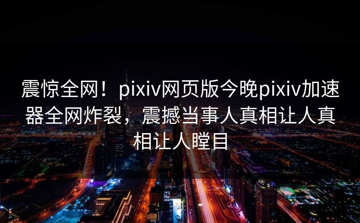 震惊全网！pixiv网页版今晚pixiv加速器全网炸裂，震撼当事人真相让人真相让人瞠目