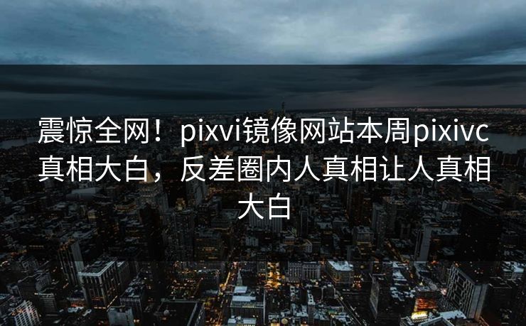 震惊全网！pixvi镜像网站本周pixivc真相大白，反差圈内人真相让人真相大白