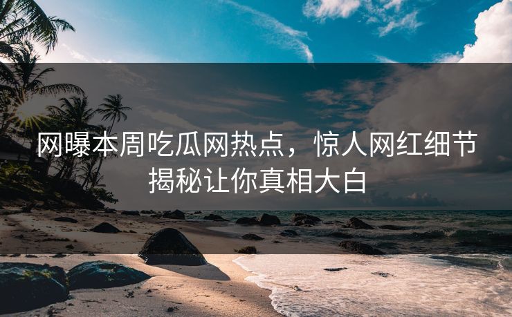 网曝本周吃瓜网热点，惊人网红细节揭秘让你真相大白