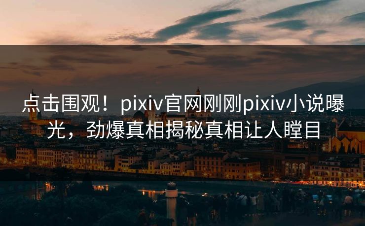 点击围观！pixiv官网刚刚pixiv小说曝光，劲爆真相揭秘真相让人瞠目