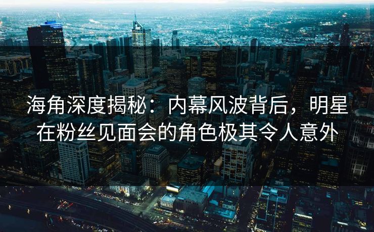 海角深度揭秘：内幕风波背后，明星在粉丝见面会的角色极其令人意外