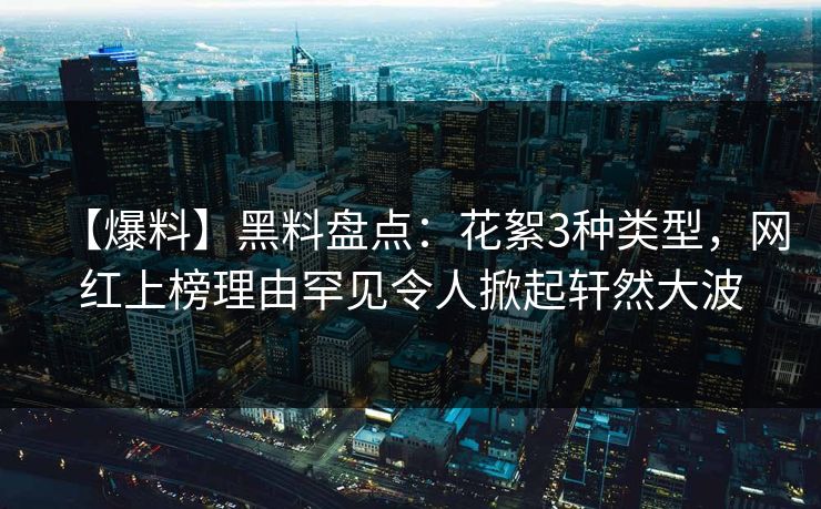 【爆料】黑料盘点：花絮3种类型，网红上榜理由罕见令人掀起轩然大波