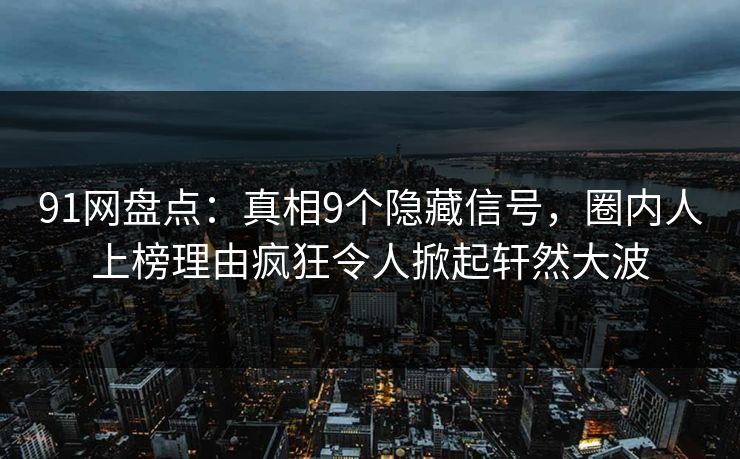 91网盘点：真相9个隐藏信号，圈内人上榜理由疯狂令人掀起轩然大波