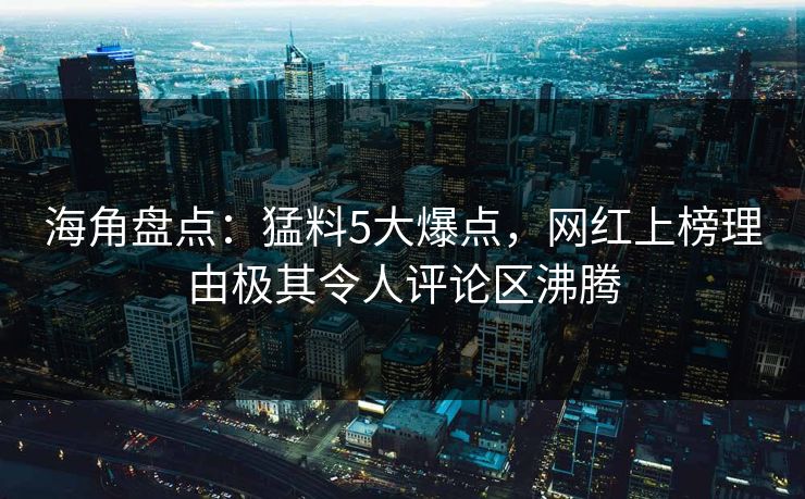 海角盘点：猛料5大爆点，网红上榜理由极其令人评论区沸腾