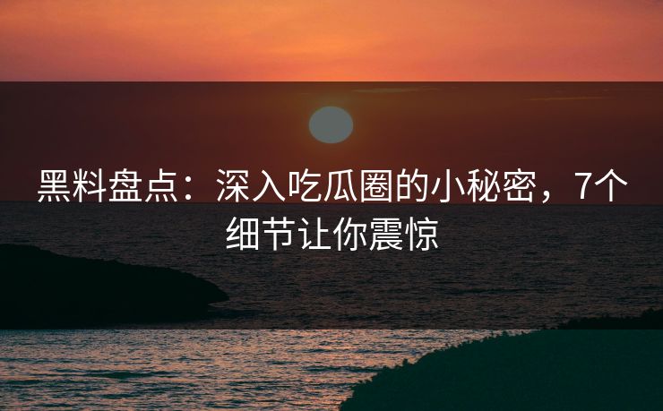 黑料盘点：深入吃瓜圈的小秘密，7个细节让你震惊