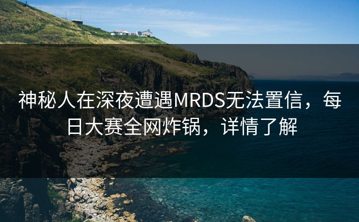 神秘人在深夜遭遇MRDS无法置信，每日大赛全网炸锅，详情了解