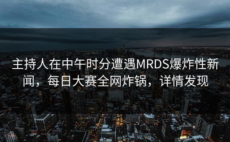 主持人在中午时分遭遇MRDS爆炸性新闻，每日大赛全网炸锅，详情发现