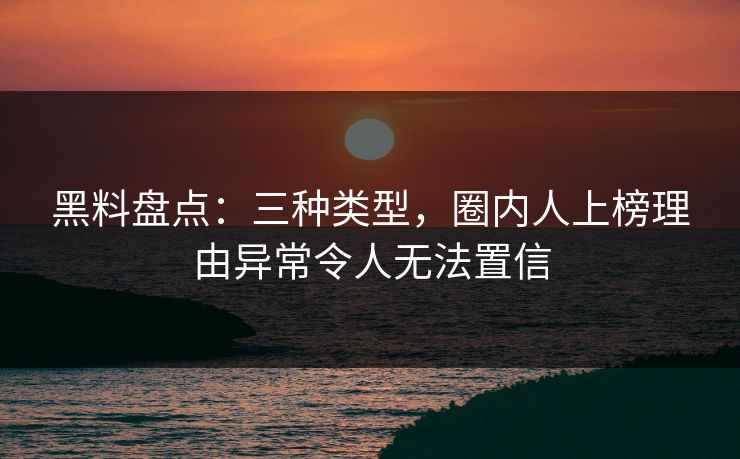 黑料盘点：三种类型，圈内人上榜理由异常令人无法置信