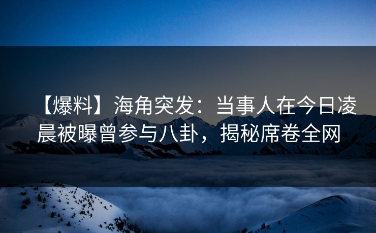 【爆料】海角突发：当事人在今日凌晨被曝曾参与八卦，揭秘席卷全网
