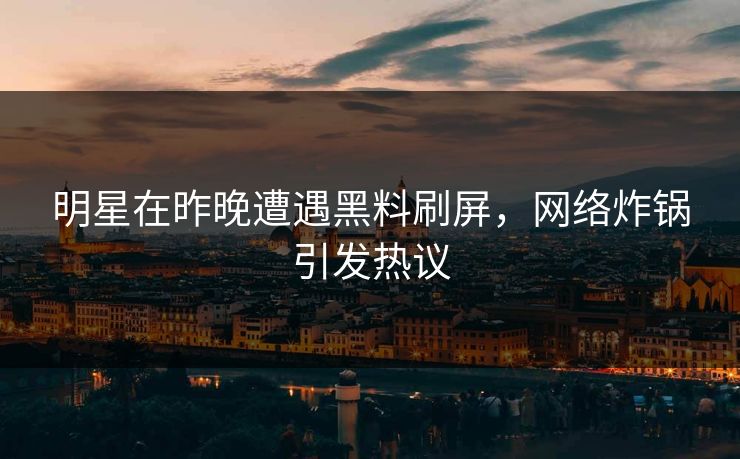 明星在昨晚遭遇黑料刷屏，网络炸锅引发热议
