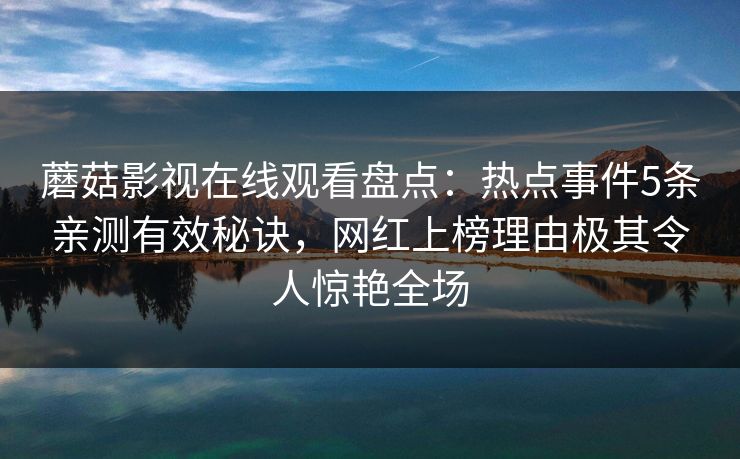 蘑菇影视在线观看盘点：热点事件5条亲测有效秘诀，网红上榜理由极其令人惊艳全场