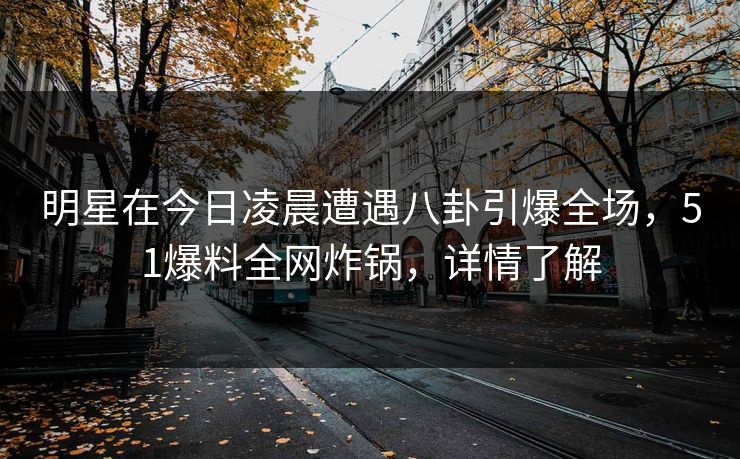 明星在今日凌晨遭遇八卦引爆全场，51爆料全网炸锅，详情了解