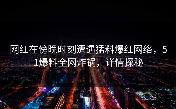网红在傍晚时刻遭遇猛料爆红网络，51爆料全网炸锅，详情探秘