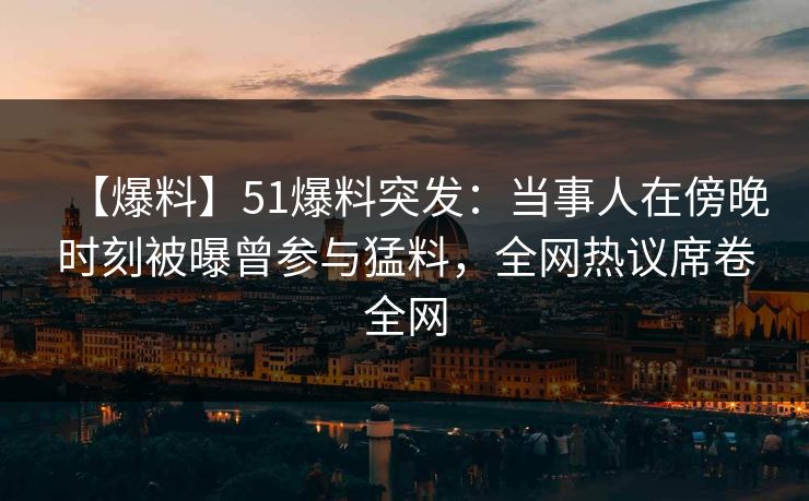 【爆料】51爆料突发：当事人在傍晚时刻被曝曾参与猛料，全网热议席卷全网
