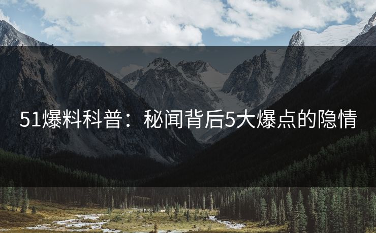 51爆料科普：秘闻背后5大爆点的隐情